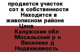 продается участок 21 сот в собственности.Находится в живописном районе  › Цена ­ 300 000 - Калужская обл., Мосальский р-н, Василево д. Недвижимость » Земельные участки продажа   